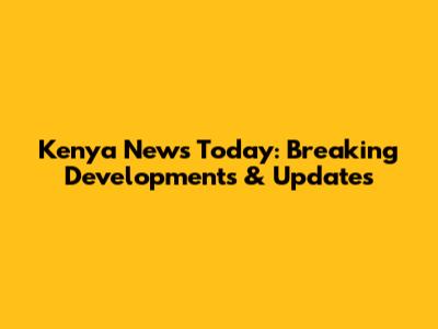 Kenya News Today: Breaking Developments & Updates