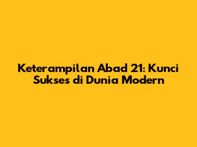 Keterampilan Abad 21: Kunci Sukses di Dunia Modern