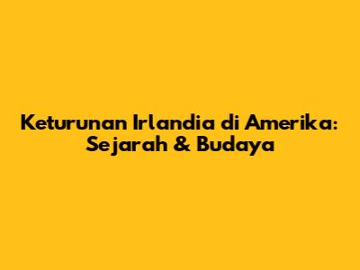Keturunan Irlandia di Amerika: Sejarah & Budaya