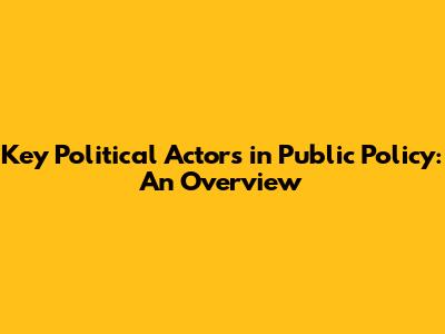 Key Political Actors in Public Policy: An Overview