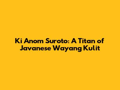Ki Anom Suroto: A Titan of Javanese Wayang Kulit