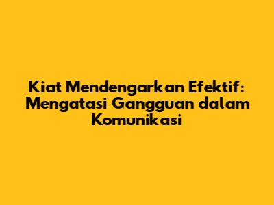 Kiat Mendengarkan Efektif: Mengatasi Gangguan dalam Komunikasi