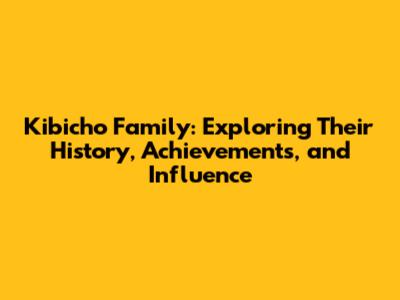 Kibicho Family: Exploring Their History, Achievements, and Influence