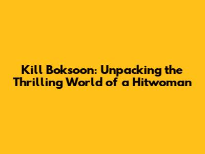 Kill Boksoon: Unpacking the Thrilling World of a Hitwoman
