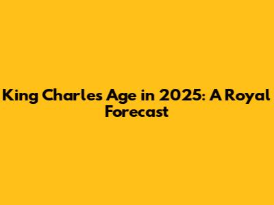 King Charles' Age in 2025: A Royal Forecast