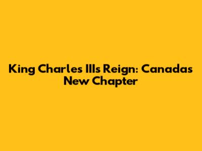 King Charles III's Reign: Canada's New Chapter