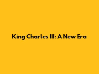 King Charles III: A New Era