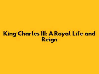 King Charles III: A Royal Life and Reign