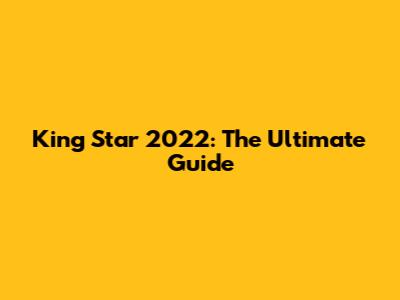 King Star 2022: The Ultimate Guide