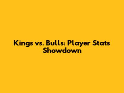 Kings vs. Bulls: Player Stats Showdown