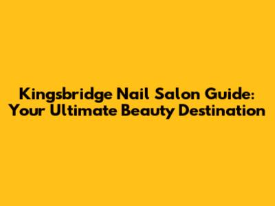 Kingsbridge Nail Salon Guide: Your Ultimate Beauty Destination