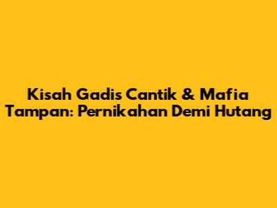 Kisah Gadis Cantik & Mafia Tampan: Pernikahan Demi Hutang