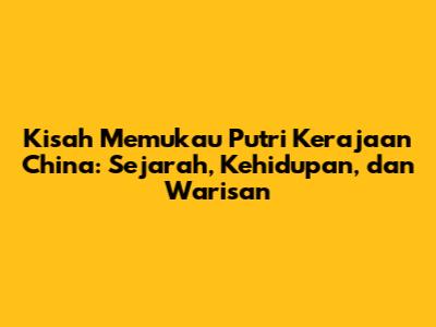 Kisah Memukau Putri Kerajaan China: Sejarah, Kehidupan, dan Warisan