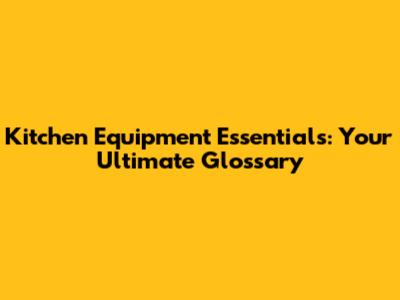 Kitchen Equipment Essentials: Your Ultimate Glossary