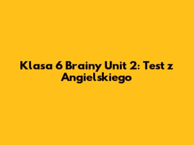 Klasa 6 Brainy Unit 2: Test z Angielskiego