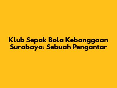 Klub Sepak Bola Kebanggaan Surabaya: Sebuah Pengantar