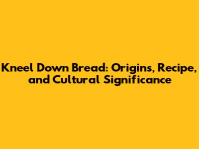 Kneel Down Bread: Origins, Recipe, and Cultural Significance