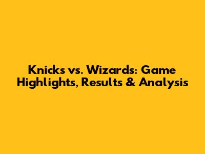 Knicks vs. Wizards: Game Highlights, Results & Analysis