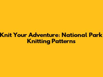 Knit Your Adventure: National Park Knitting Patterns