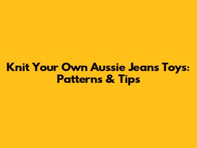 Knit Your Own Aussie Jeans Toys: Patterns & Tips
