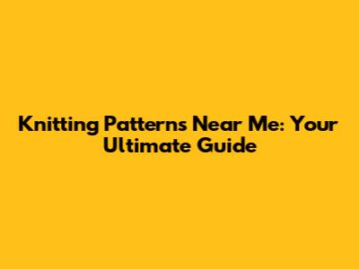 Knitting Patterns Near Me: Your Ultimate Guide