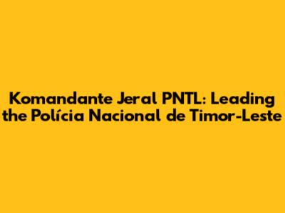 Komandante Jeral PNTL: Leading the Polícia Nacional de Timor-Leste