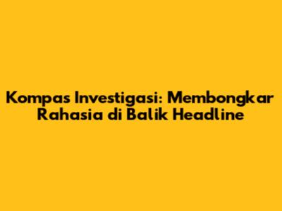 Kompas Investigasi: Membongkar Rahasia di Balik Headline