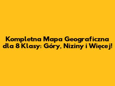 Kompletna Mapa Geograficzna dla 8 Klasy: Góry, Niziny i Więcej!