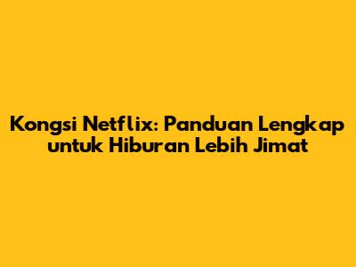 Kongsi Netflix: Panduan Lengkap untuk Hiburan Lebih Jimat