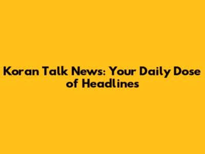 Koran Talk News: Your Daily Dose of Headlines