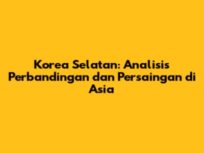 Korea Selatan: Analisis Perbandingan dan Persaingan di Asia