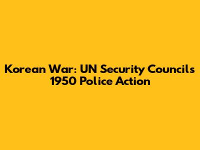 Korean War: UN Security Council's 1950 Police Action