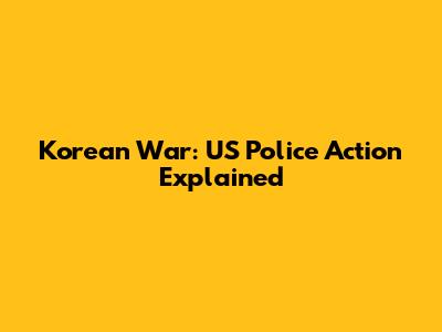 Korean War: US Police Action Explained