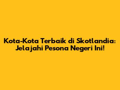 Kota-Kota Terbaik di Skotlandia: Jelajahi Pesona Negeri Ini!
