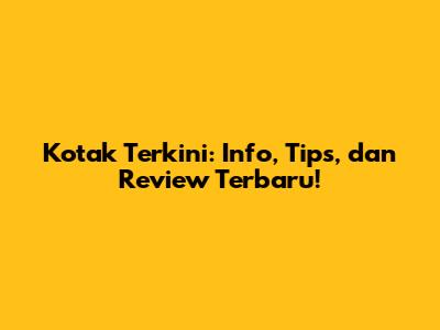 Kotak Terkini: Info, Tips, dan Review Terbaru!