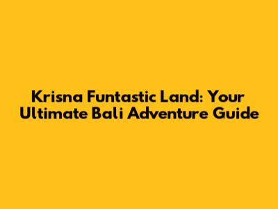 Krisna Funtastic Land: Your Ultimate Bali Adventure Guide
