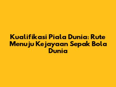 Kualifikasi Piala Dunia: Rute Menuju Kejayaan Sepak Bola Dunia