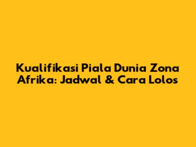 Kualifikasi Piala Dunia Zona Afrika: Jadwal & Cara Lolos