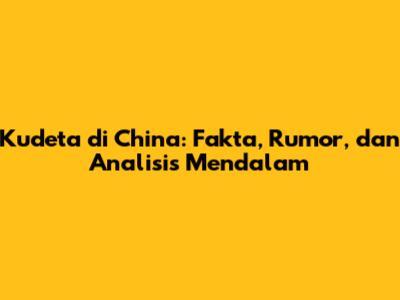 Kudeta di China: Fakta, Rumor, dan Analisis Mendalam
