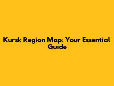 Kursk Region Map: Your Essential Guide