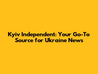 Kyiv Independent: Your Go-To Source for Ukraine News