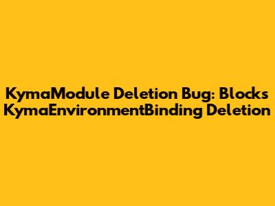 KymaModule Deletion Bug: Blocks KymaEnvironmentBinding Deletion