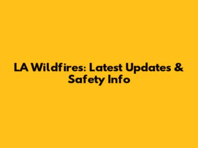 LA Wildfires: Latest Updates & Safety Info