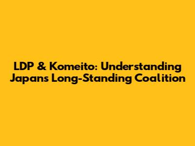 LDP & Komeito: Understanding Japan's Long-Standing Coalition