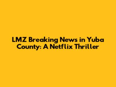 LMZ Breaking News in Yuba County: A Netflix Thriller