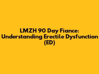 LMZH 90 Day Fiance: Understanding Erectile Dysfunction (ED)