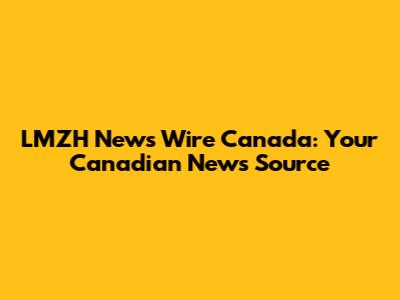 LMZH News Wire Canada: Your Canadian News Source