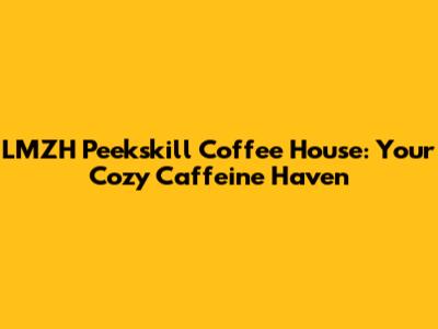 LMZH Peekskill Coffee House: Your Cozy Caffeine Haven