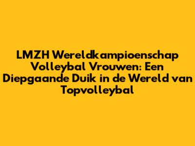 LMZH Wereldkampioenschap Volleybal Vrouwen: Een Diepgaande Duik in de Wereld van Topvolleybal