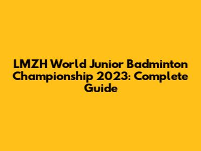 LMZH World Junior Badminton Championship 2023: Complete Guide